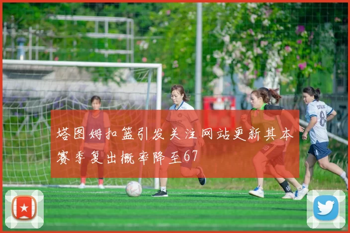 塔图姆扣篮引发关注网站更新其本赛季复出概率降至67