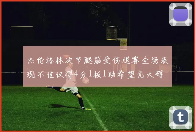 杰伦格林次节腿筋受伤退赛全场表现不佳仅得4分1板1助希望无大碍