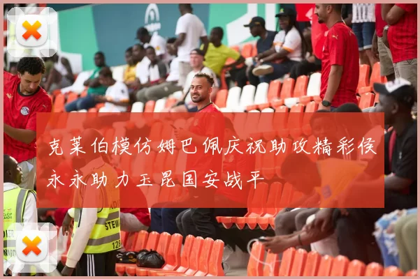 克莱伯模仿姆巴佩庆祝助攻精彩侯永永助力玉昆国安战平