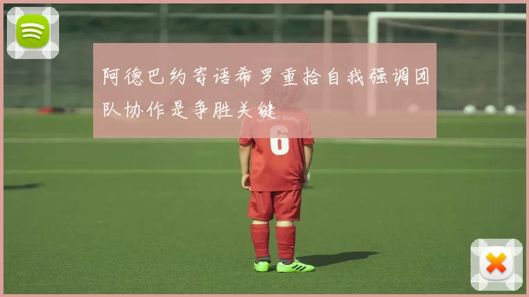 阿德巴约寄语希罗重拾自我强调团队协作是争胜关键