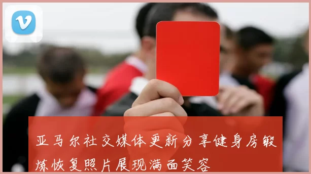 亚马尔社交媒体更新分享健身房锻炼恢复照片展现满面笑容
