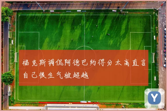福克斯调侃阿德巴约得分太高直言自己很生气被超越