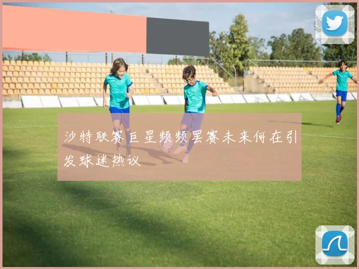 沙特联赛巨星频频罢赛未来何在引发球迷热议