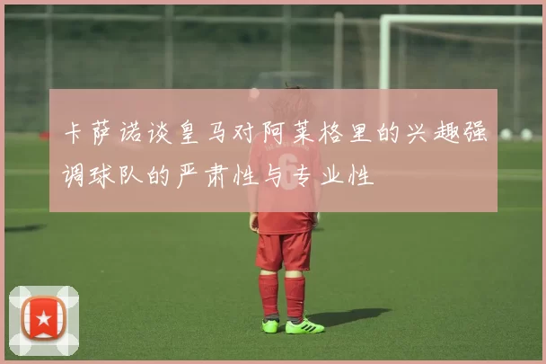 卡萨诺谈皇马对阿莱格里的兴趣强调球队的严肃性与专业性