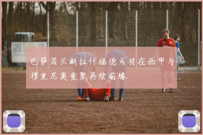 巴萨若买断拉什福德或将在西甲与穆里尼奥重聚再续前缘