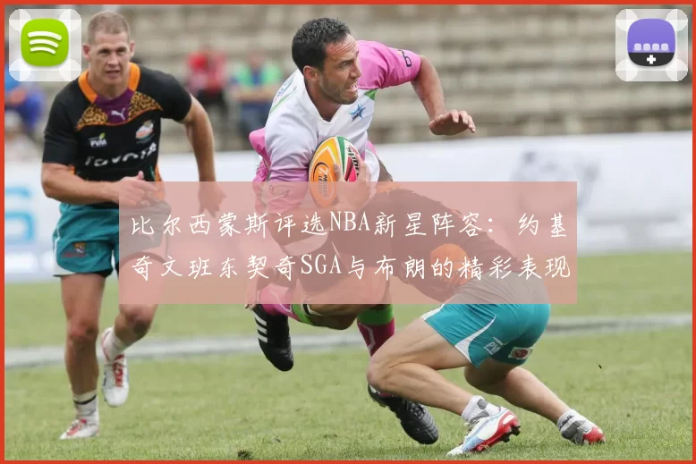 比尔西蒙斯评选NBA新星阵容：约基奇文班东契奇SGA与布朗的精彩表现