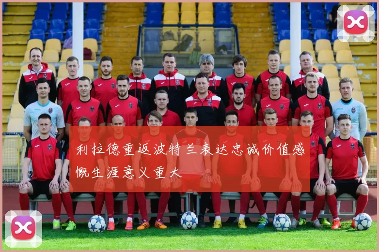 利拉德重返波特兰表达忠诚价值感慨生涯意义重大
