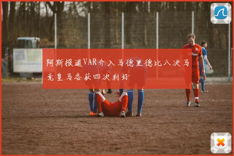 阿斯报道VAR介入马德里德比八次马竞皇马各获四次利好