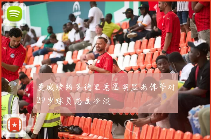 曼城续约罗德里意图明显老佛爷对29岁球员态度冷淡