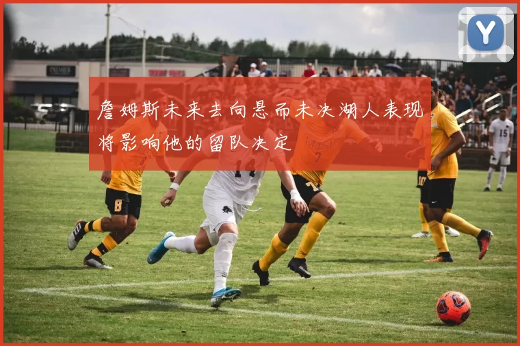 詹姆斯未来去向悬而未决湖人表现将影响他的留队决定