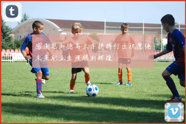 感谢恩加德乌三季拼搏付出祝愿他未来职业生涯顺利辉煌