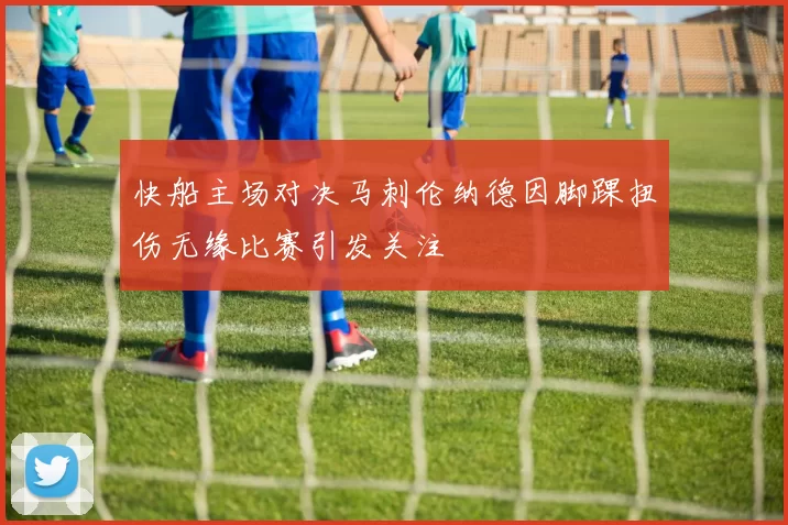 快船主场对决马刺伦纳德因脚踝扭伤无缘比赛引发关注