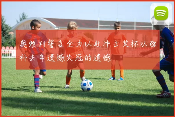 奥赖利誓言全力以赴冲击奖杯以弥补去年遗憾失冠的遗憾