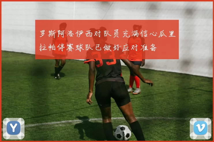 罗斯阿洛伊西对队员充满信心瓜里拉帕停赛球队已做好应对准备