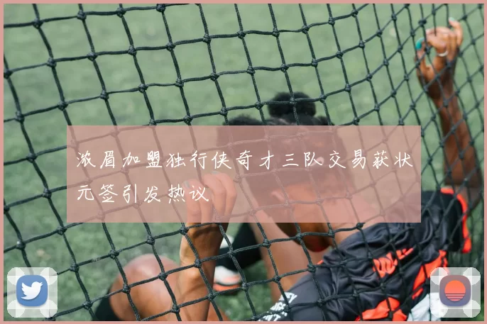 浓眉加盟独行侠奇才三队交易获状元签引发热议