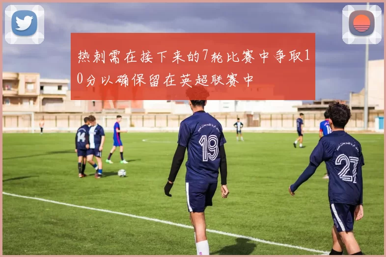 热刺需在接下来的7轮比赛中争取10分以确保留在英超联赛中