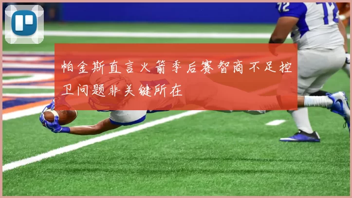 帕金斯直言火箭季后赛智商不足控卫问题非关键所在