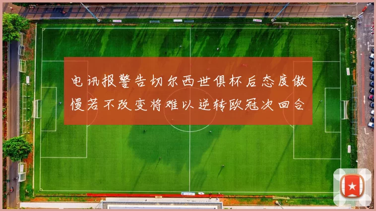 电讯报警告切尔西世俱杯后态度傲慢若不改变将难以逆转欧冠次回合