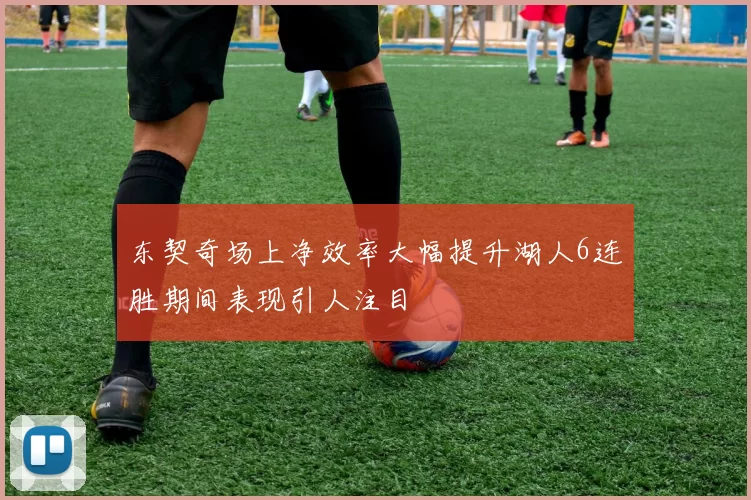 东契奇场上净效率大幅提升湖人6连胜期间表现引人注目