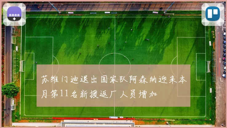苏维门迪退出国家队阿森纳迎来本月第11名新援返厂人员增加