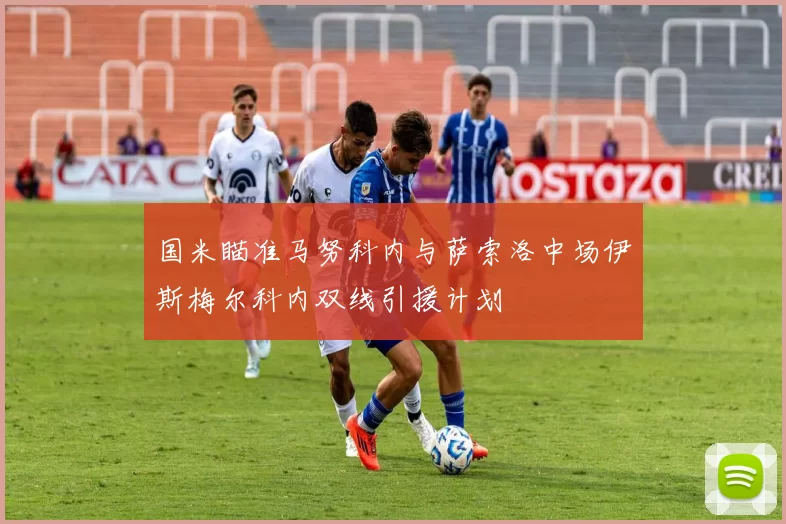 国米瞄准马努科内与萨索洛中场伊斯梅尔科内双线引援计划