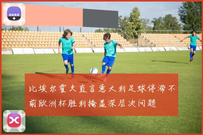 比埃尔霍夫直言意大利足球停滞不前欧洲杯胜利掩盖深层次问题