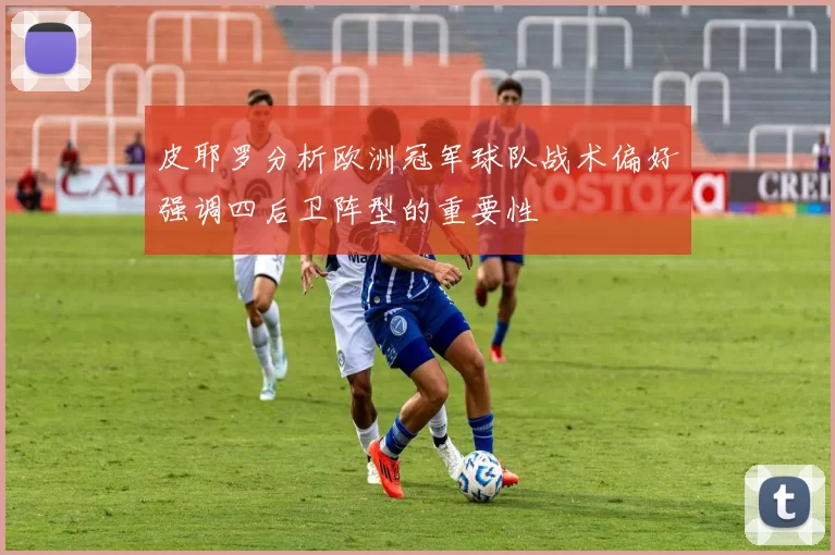 皮耶罗分析欧洲冠军球队战术偏好强调四后卫阵型的重要性