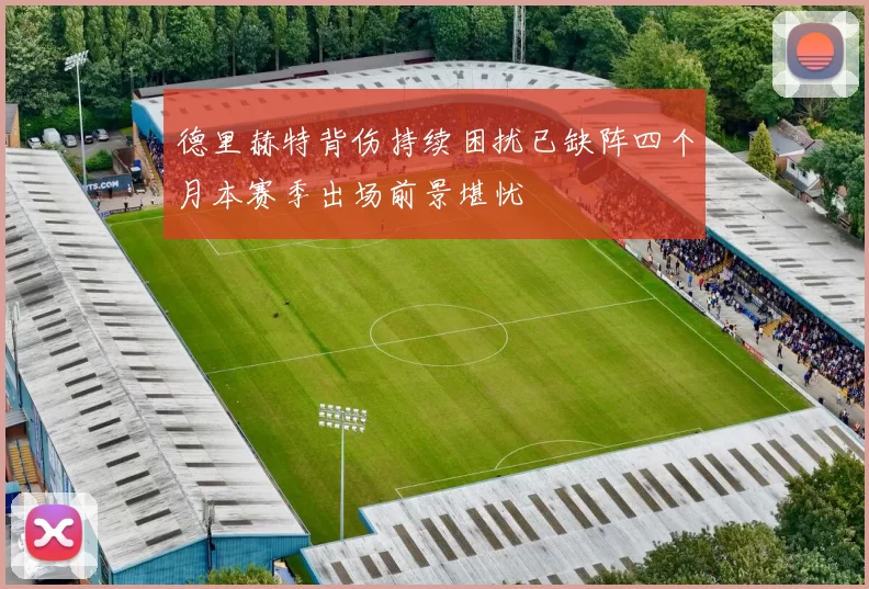 德里赫特背伤持续困扰已缺阵四个月本赛季出场前景堪忧