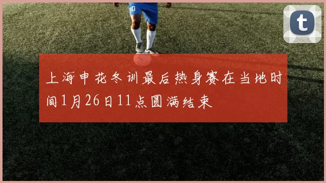 上海申花冬训最后热身赛在当地时间1月26日11点圆满结束