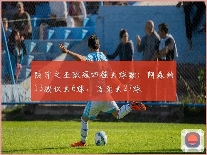 防守之王欧冠四强丢球数：阿森纳13战仅丢6球，马竞丢27球