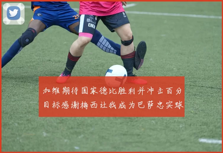 加维期待国家德比胜利并冲击百分目标感谢梅西让我成为巴萨忠实球迷