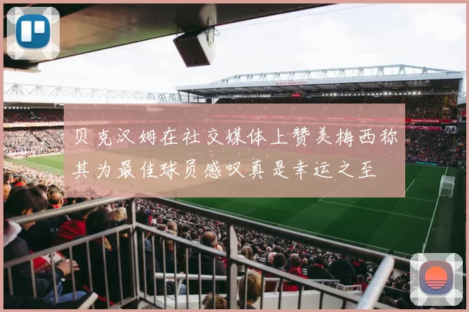 贝克汉姆在社交媒体上赞美梅西称其为最佳球员感叹真是幸运之至