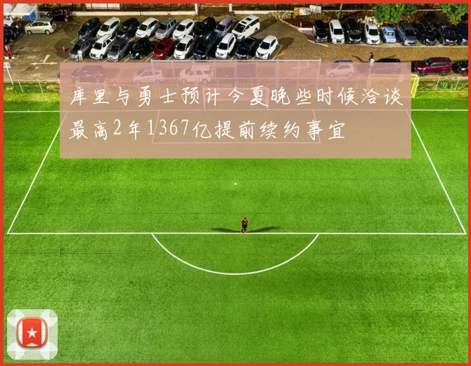 库里与勇士预计今夏晚些时候洽谈最高2年1367亿提前续约事宜