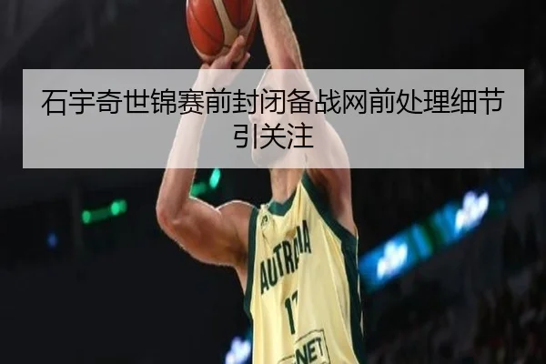 石宇奇世锦赛前封闭备战网前处理细节引关注（JIANGNAN）